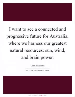 I want to see a connected and progressive future for Australia, where we harness our greatest natural resources: sun, wind, and brain power Picture Quote #1