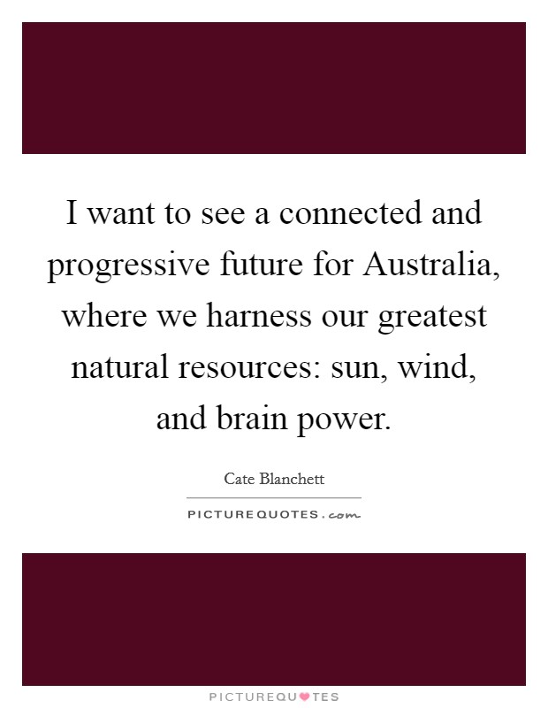 I want to see a connected and progressive future for Australia, where we harness our greatest natural resources: sun, wind, and brain power. Picture Quote #1