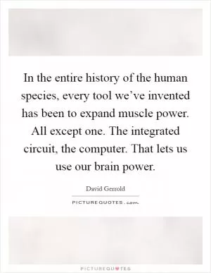 In the entire history of the human species, every tool we’ve invented has been to expand muscle power. All except one. The integrated circuit, the computer. That lets us use our brain power Picture Quote #1