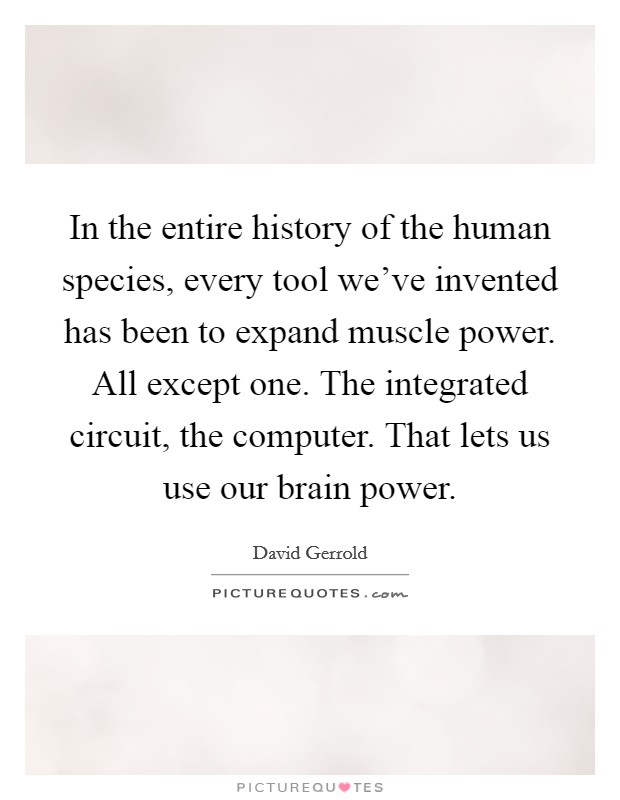In the entire history of the human species, every tool we've invented has been to expand muscle power. All except one. The integrated circuit, the computer. That lets us use our brain power. Picture Quote #1