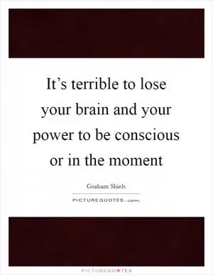 It’s terrible to lose your brain and your power to be conscious or in the moment Picture Quote #1