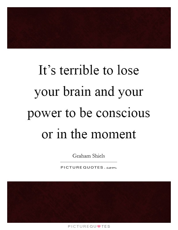 It's terrible to lose your brain and your power to be conscious or in the moment Picture Quote #1