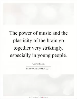 The power of music and the plasticity of the brain go together very strikingly, especially in young people Picture Quote #1