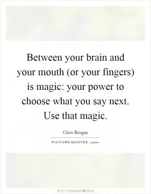 Between your brain and your mouth (or your fingers) is magic: your power to choose what you say next. Use that magic Picture Quote #1