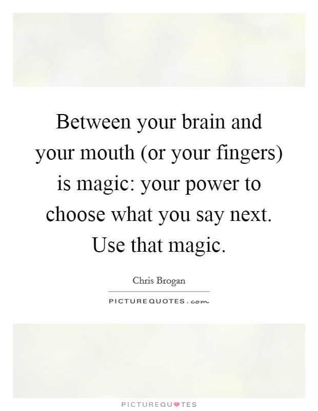Between your brain and your mouth (or your fingers) is magic: your power to choose what you say next. Use that magic. Picture Quote #1