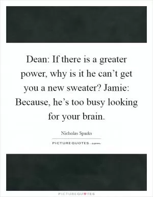 Dean: If there is a greater power, why is it he can’t get you a new sweater? Jamie: Because, he’s too busy looking for your brain Picture Quote #1