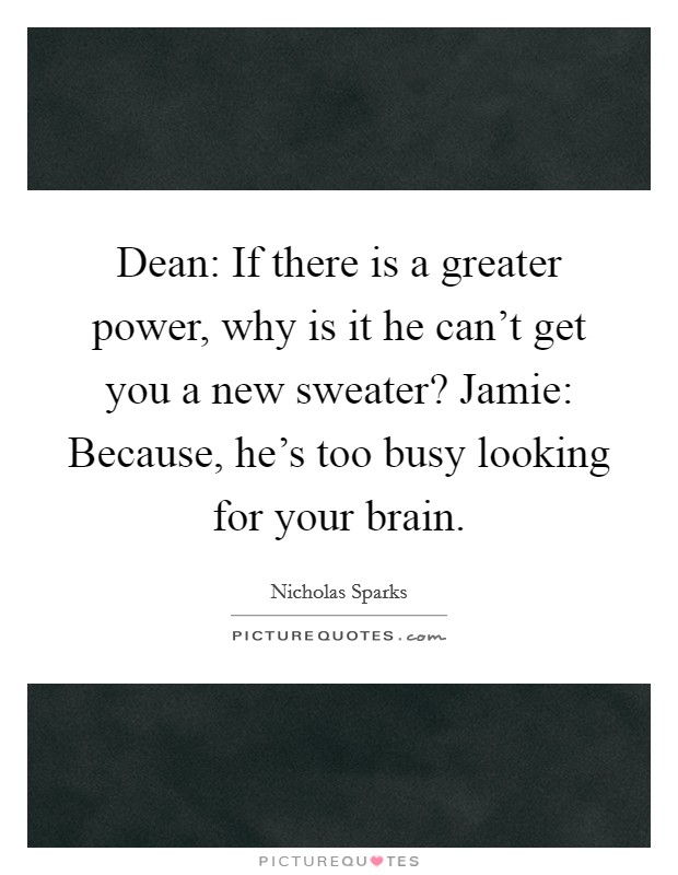 Dean: If there is a greater power, why is it he can't get you a new sweater? Jamie: Because, he's too busy looking for your brain. Picture Quote #1