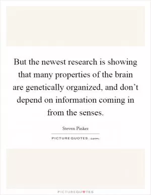 But the newest research is showing that many properties of the brain are genetically organized, and don’t depend on information coming in from the senses Picture Quote #1