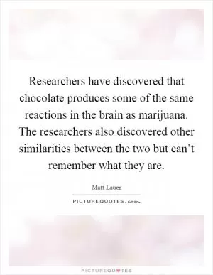Researchers have discovered that chocolate produces some of the same reactions in the brain as marijuana. The researchers also discovered other similarities between the two but can’t remember what they are Picture Quote #1