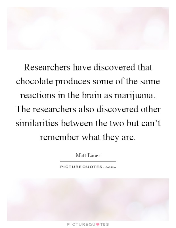 Researchers have discovered that chocolate produces some of the same reactions in the brain as marijuana. The researchers also discovered other similarities between the two but can't remember what they are. Picture Quote #1