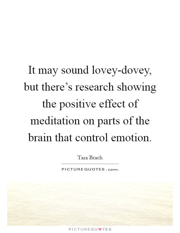 It may sound lovey-dovey, but there's research showing the positive effect of meditation on parts of the brain that control emotion. Picture Quote #1