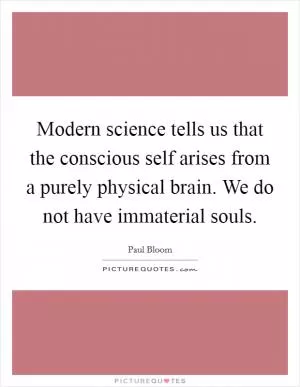 Modern science tells us that the conscious self arises from a purely physical brain. We do not have immaterial souls Picture Quote #1