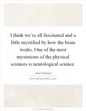 I think we’re all fascinated and a little mystified by how the brain works. One of the most mysterious of the physical sciences is neurological science Picture Quote #1
