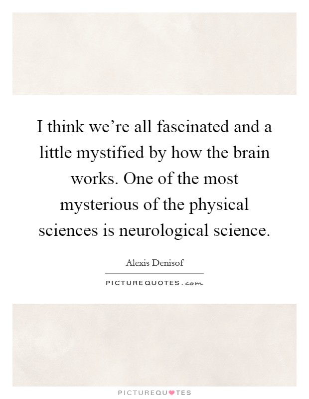 I think we're all fascinated and a little mystified by how the brain works. One of the most mysterious of the physical sciences is neurological science. Picture Quote #1