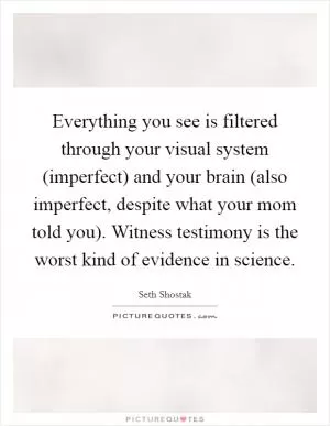Everything you see is filtered through your visual system (imperfect) and your brain (also imperfect, despite what your mom told you). Witness testimony is the worst kind of evidence in science Picture Quote #1