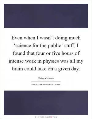 Even when I wasn’t doing much ‘science for the public’ stuff, I found that four or five hours of intense work in physics was all my brain could take on a given day Picture Quote #1