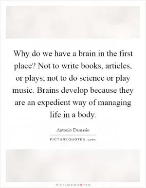 Why do we have a brain in the first place? Not to write books, articles, or plays; not to do science or play music. Brains develop because they are an expedient way of managing life in a body Picture Quote #1