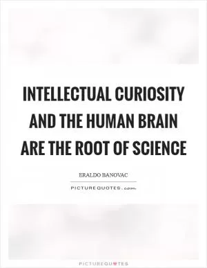 Intellectual curiosity and the human brain are the root of science Picture Quote #1