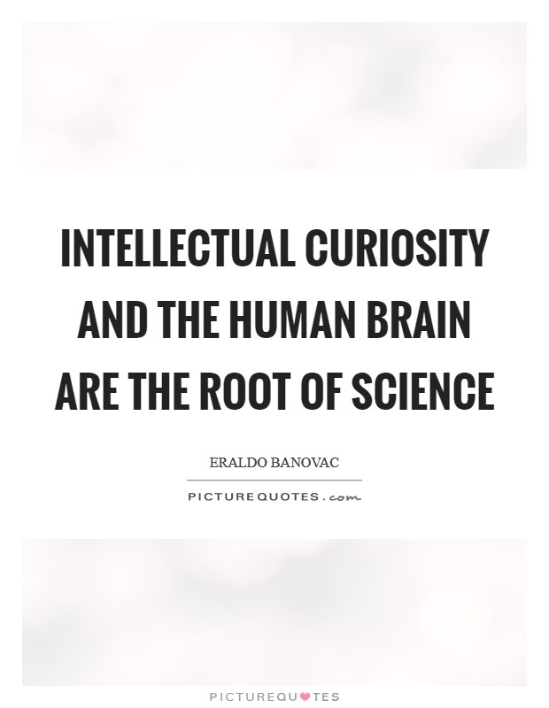 Intellectual curiosity and the human brain are the root of science Picture Quote #1