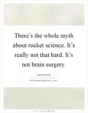 There’s the whole myth about rocket science. It’s really not that hard. It’s not brain surgery Picture Quote #1