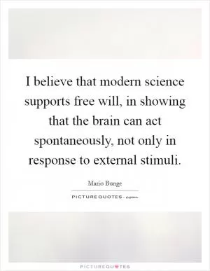 I believe that modern science supports free will, in showing that the brain can act spontaneously, not only in response to external stimuli Picture Quote #1