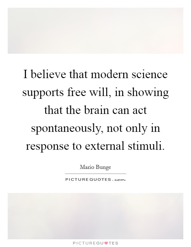 I believe that modern science supports free will, in showing that the brain can act spontaneously, not only in response to external stimuli. Picture Quote #1