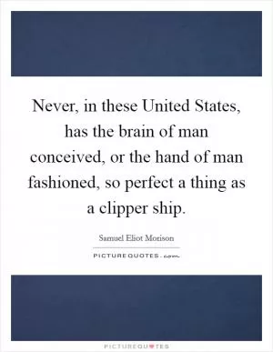 Never, in these United States, has the brain of man conceived, or the hand of man fashioned, so perfect a thing as a clipper ship Picture Quote #1