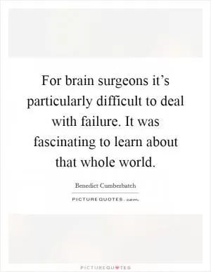For brain surgeons it’s particularly difficult to deal with failure. It was fascinating to learn about that whole world Picture Quote #1