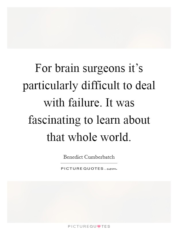 For brain surgeons it's particularly difficult to deal with failure. It was fascinating to learn about that whole world. Picture Quote #1