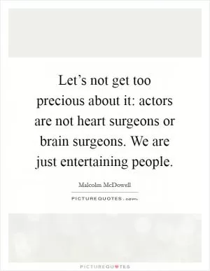 Let’s not get too precious about it: actors are not heart surgeons or brain surgeons. We are just entertaining people Picture Quote #1