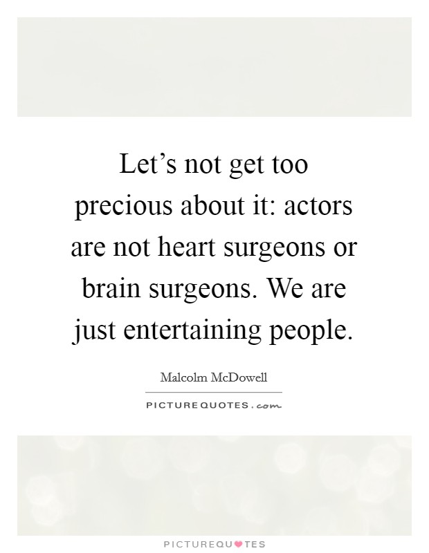 Let's not get too precious about it: actors are not heart surgeons or brain surgeons. We are just entertaining people. Picture Quote #1