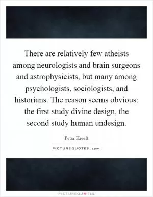 There are relatively few atheists among neurologists and brain surgeons and astrophysicists, but many among psychologists, sociologists, and historians. The reason seems obvious: the first study divine design, the second study human undesign Picture Quote #1