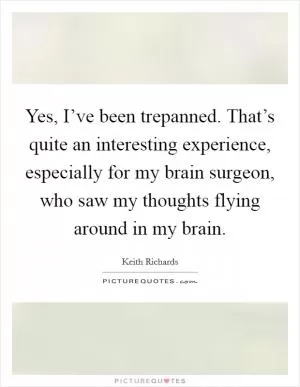 Yes, I’ve been trepanned. That’s quite an interesting experience, especially for my brain surgeon, who saw my thoughts flying around in my brain Picture Quote #1