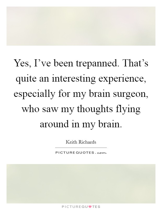 Yes, I've been trepanned. That's quite an interesting experience, especially for my brain surgeon, who saw my thoughts flying around in my brain. Picture Quote #1
