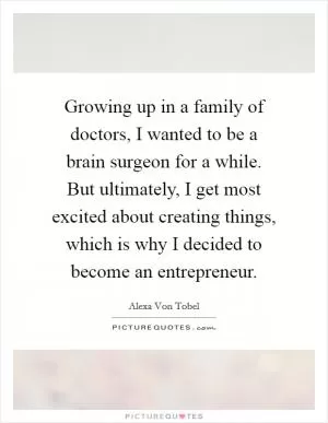 Growing up in a family of doctors, I wanted to be a brain surgeon for a while. But ultimately, I get most excited about creating things, which is why I decided to become an entrepreneur Picture Quote #1