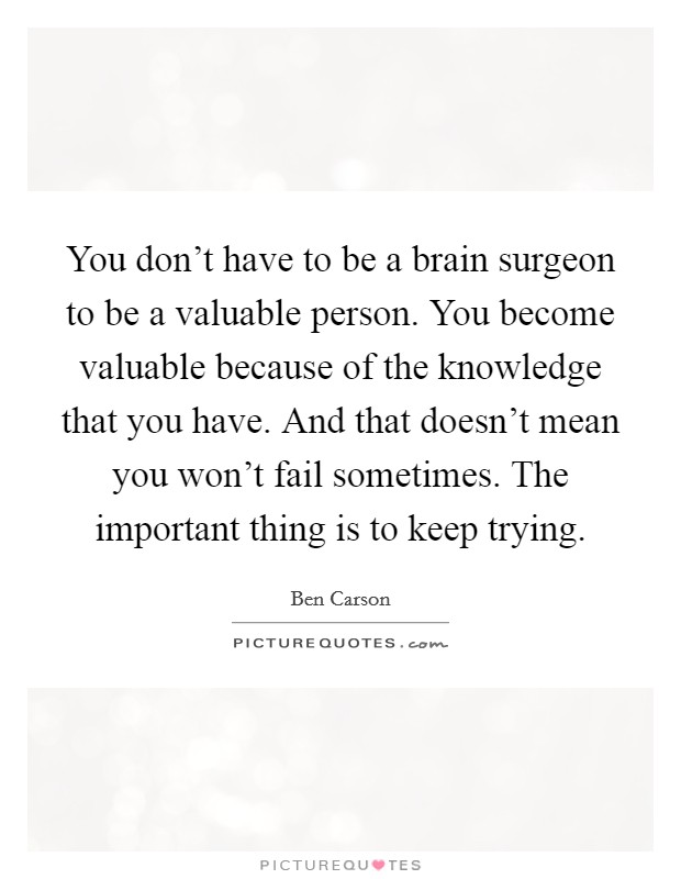 You don't have to be a brain surgeon to be a valuable person. You become valuable because of the knowledge that you have. And that doesn't mean you won't fail sometimes. The important thing is to keep trying. Picture Quote #1