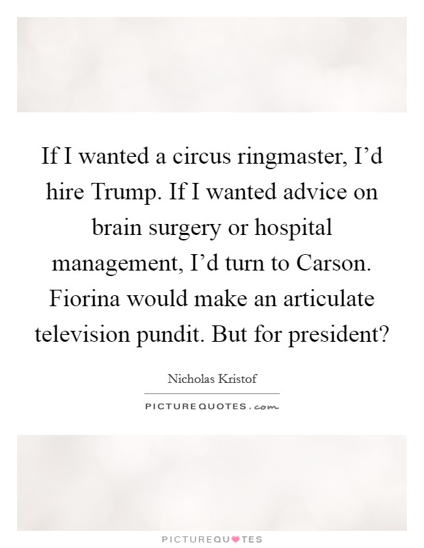 If I wanted a circus ringmaster, I'd hire Trump. If I wanted advice on brain surgery or hospital management, I'd turn to Carson. Fiorina would make an articulate television pundit. But for president? Picture Quote #1