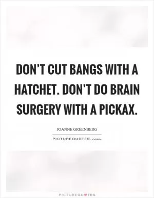 Don’t cut bangs with a hatchet. Don’t do brain surgery with a pickax Picture Quote #1