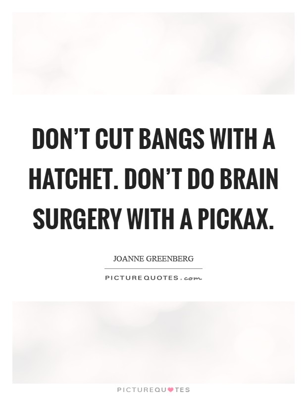 Don't cut bangs with a hatchet. Don't do brain surgery with a pickax. Picture Quote #1