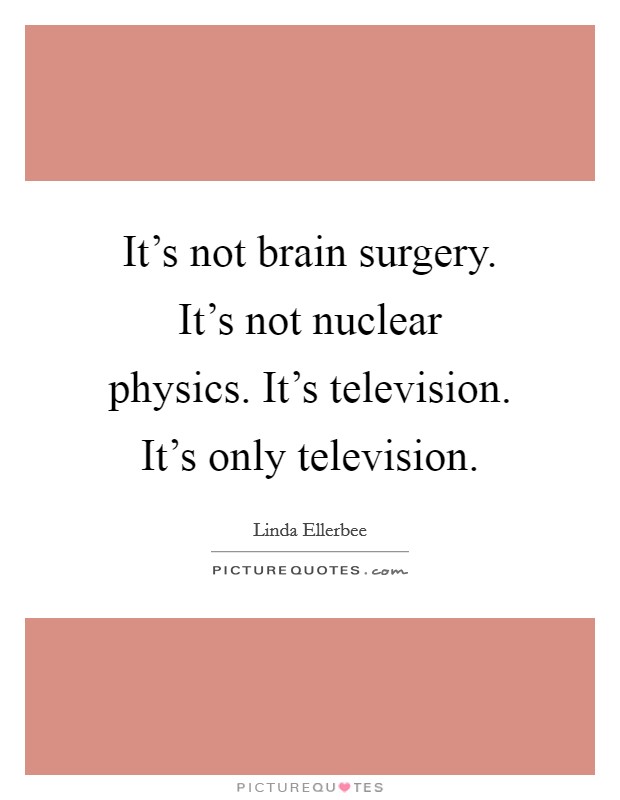 It's not brain surgery. It's not nuclear physics. It's television. It's only television. Picture Quote #1