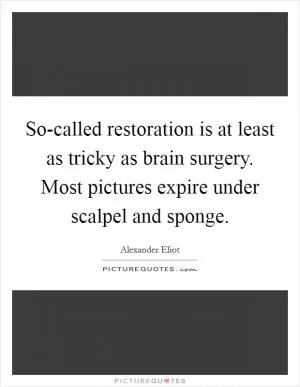 So-called restoration is at least as tricky as brain surgery. Most pictures expire under scalpel and sponge Picture Quote #1