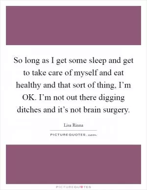 So long as I get some sleep and get to take care of myself and eat healthy and that sort of thing, I’m OK. I’m not out there digging ditches and it’s not brain surgery Picture Quote #1