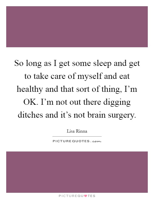 So long as I get some sleep and get to take care of myself and eat healthy and that sort of thing, I'm OK. I'm not out there digging ditches and it's not brain surgery. Picture Quote #1