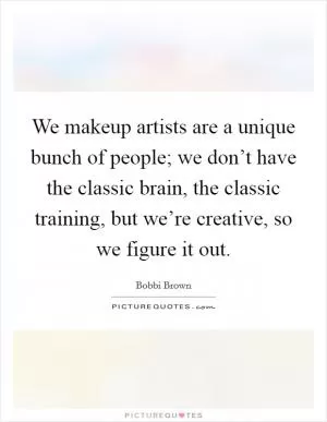 We makeup artists are a unique bunch of people; we don’t have the classic brain, the classic training, but we’re creative, so we figure it out Picture Quote #1