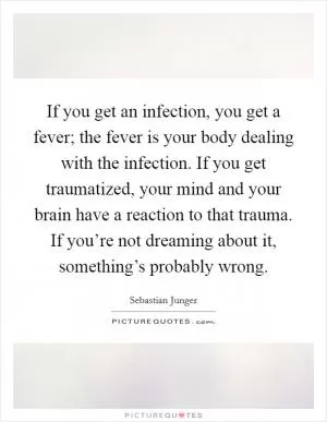 If you get an infection, you get a fever; the fever is your body dealing with the infection. If you get traumatized, your mind and your brain have a reaction to that trauma. If you’re not dreaming about it, something’s probably wrong Picture Quote #1