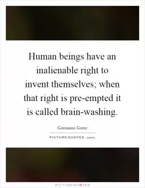 Human beings have an inalienable right to invent themselves; when that right is pre-empted it is called brain-washing Picture Quote #1