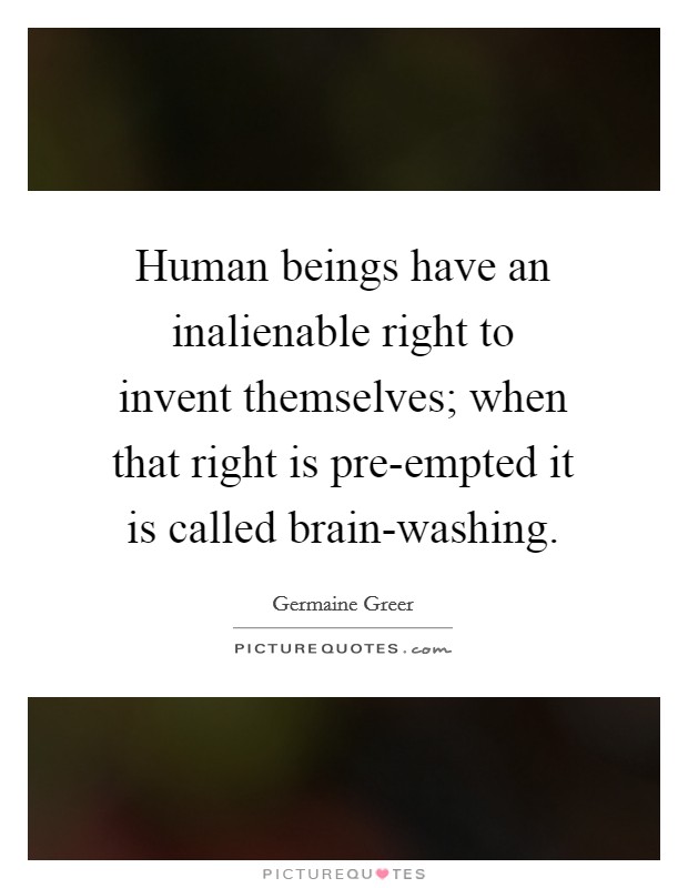 Human beings have an inalienable right to invent themselves; when that right is pre-empted it is called brain-washing. Picture Quote #1