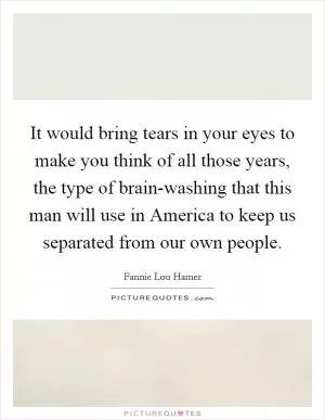 It would bring tears in your eyes to make you think of all those years, the type of brain-washing that this man will use in America to keep us separated from our own people Picture Quote #1