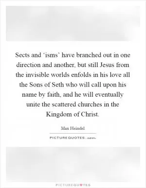 Sects and ‘isms’ have branched out in one direction and another, but still Jesus from the invisible worlds enfolds in his love all the Sons of Seth who will call upon his name by faith, and he will eventually unite the scattered churches in the Kingdom of Christ Picture Quote #1