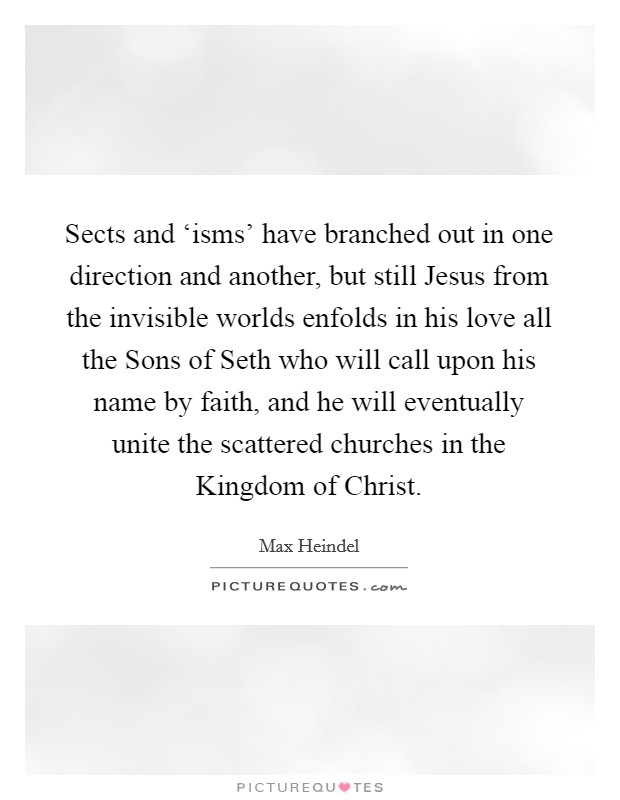 Sects and ‘isms' have branched out in one direction and another, but still Jesus from the invisible worlds enfolds in his love all the Sons of Seth who will call upon his name by faith, and he will eventually unite the scattered churches in the Kingdom of Christ. Picture Quote #1